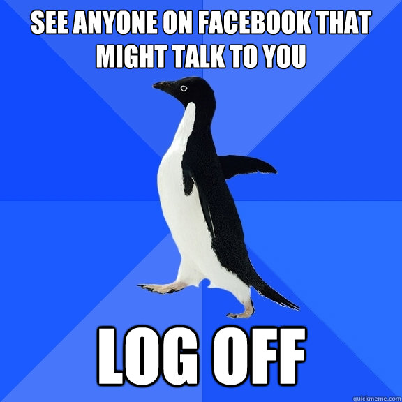 See anyone on facebook that might talk to you Log off  Socially Awkward Penguin