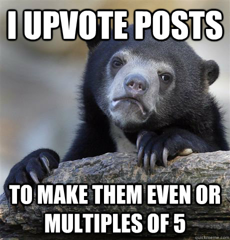 i upvote posts to make them even or multiples of 5  Confession Bear