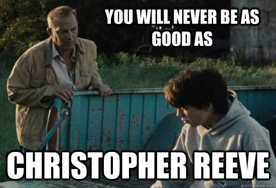 You will never be as good as Christopher Reeve  