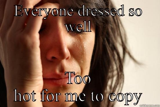EVERYONE DRESSED SO WELL TOO HOT FOR ME TO COPY First World Problems