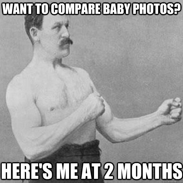 Want to compare baby photos? Here's ME AT 2 Months  overly manly man