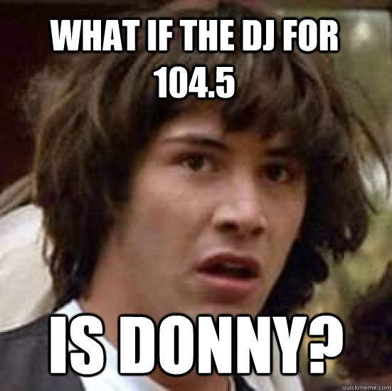 What if the dj for 104.5 is donny? - What if the dj for 104.5 is donny?  conspiracy keanu