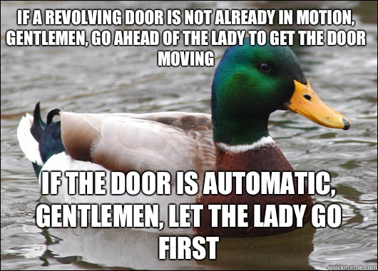 If a revolving door is not already in motion, gentlemen, go ahead of the lady to get the door moving If the door is automatic, gentlemen, let the lady go first  Actual Advice Mallard