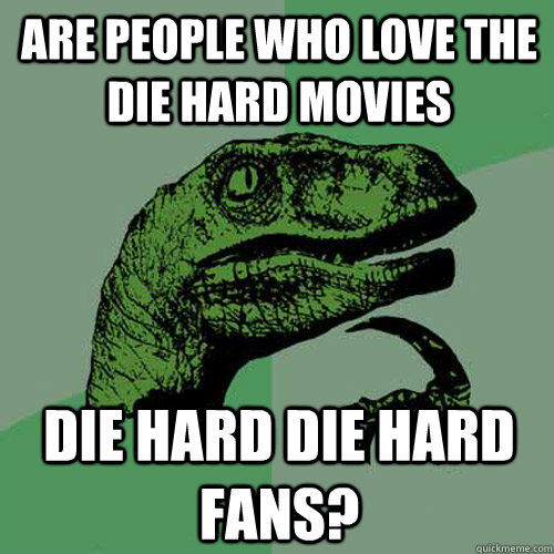 Are people who love the Die Hard movies Die hard die hard fans?  Philosoraptor