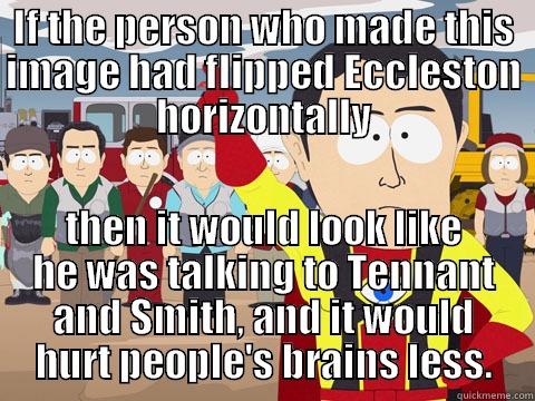 IF THE PERSON WHO MADE THIS IMAGE HAD FLIPPED ECCLESTON HORIZONTALLY THEN IT WOULD LOOK LIKE HE WAS TALKING TO TENNANT AND SMITH, AND IT WOULD HURT PEOPLE'S BRAINS LESS. Captain Hindsight