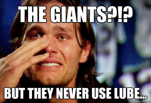 The Giants?!? But they never use lube...  Crying Tom Brady