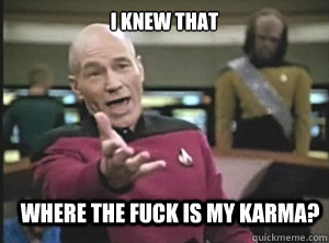 I knew that Where the Fuck is my karma?  Annoyed Picard