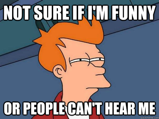 Not sure if I'm funny Or people can't hear me  Futurama Fry