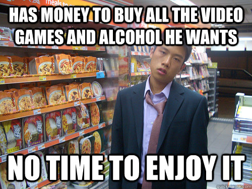 has money to buy all the video games and alcohol he wants  no time to enjoy it  Disenchanted Young Professional