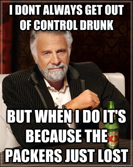 I dont always get out of control drunk but when i do it's because the packers just lost  The Most Interesting Man In The World