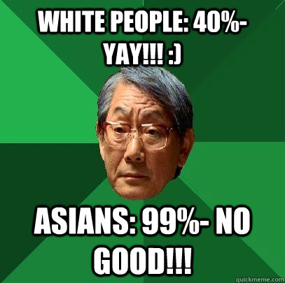 White People: 40%- yay!!! :) ASians: 99%- no good!!! - White People: 40%- yay!!! :) ASians: 99%- no good!!!  High Expectations Asian Father