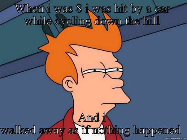 WHEN I WAS 8 I WAS HIT BY A CAR WHILE CYCLING DOWN THE HILL AND I WALKED AWAY AS IF NOTHING HAPPENED  Futurama Fry