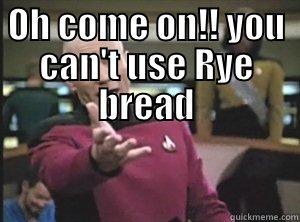  OH COME ON!! YOU CAN'T USE RYE BREAD Annoyed Picard