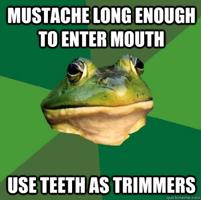 Mustache long enough to enter mouth Use teeth as trimmers  Foul Bachelor Frog