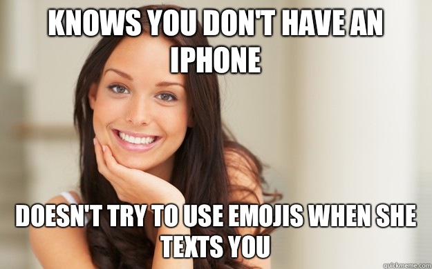 Knows you don't have an iPhone Doesn't try to use emojis when she texts you  Good Girl Gina