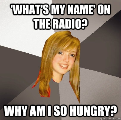 'What's My Name' on the radio? Why am I so hungry?  Musically Oblivious 8th Grader