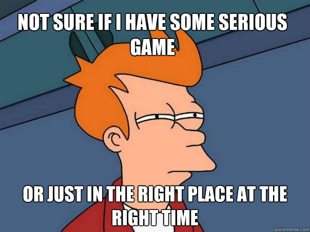 Not sure if i have some serious game or just in the right place at the right time  Futurama Fry