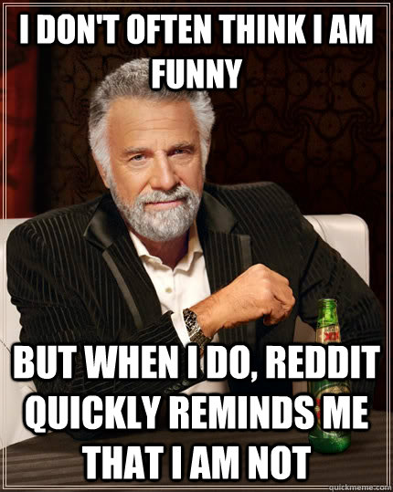 I don't often think i am funny but when I do, reddit quickly reminds me that i am not - I don't often think i am funny but when I do, reddit quickly reminds me that i am not  The Most Interesting Man In The World