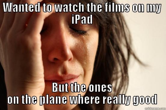 WANTED TO WATCH THE FILMS ON MY IPAD BUT THE ONES ON THE PLANE WHERE REALLY GOOD First World Problems