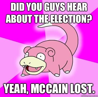 Did you guys hear about the election? Yeah, McCain lost.  Slowpoke