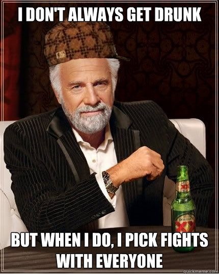 I don't always get drunk but when I do, i pick fights with everyone  - I don't always get drunk but when I do, i pick fights with everyone   Scumbag The Most Interesting Man in the World