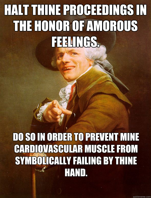 Halt thine proceedings in the honor of amorous feelings. Do so in order to prevent mine cardiovascular muscle from symbolically failing by thine hand.  Joseph Ducreux