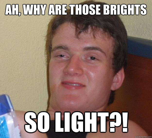 ah, Why are those brights so light?!  10 Guy