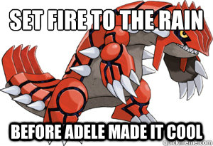 Set fire to the rain before adele made it cool  Hipster Groudon
