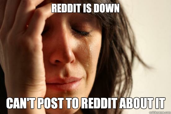 Reddit is down  Can't post to Reddit about it  First World Problems