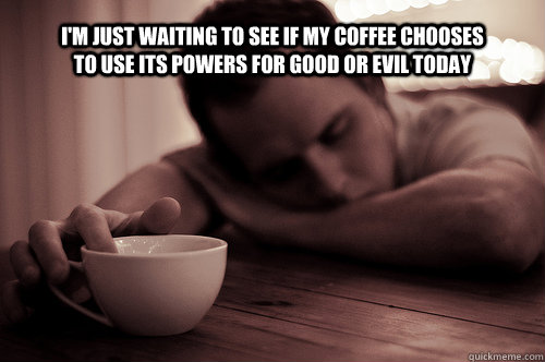 I'm just waiting to see if my coffee chooses to use its powers for good or evil today  Good or Evil Coffee