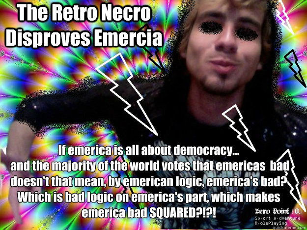 The Retro Necro Disproves Emercia If emerica is all about democracy...
 and the majority of the world votes that emericas  bad
doesn't that mean, by emerican logic, emerica's bad? Which is bad logic on emerica's part, which makes emerica bad SQUARED?!?!  