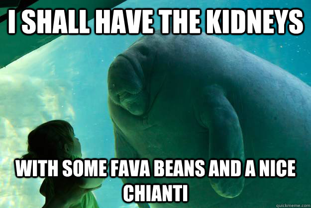I shall have the kidneys with some fava beans and a nice chianti - I shall have the kidneys with some fava beans and a nice chianti  Overlord Manatee