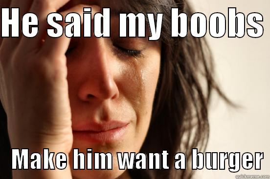 HE SAID MY BOOBS     MAKE HIM WANT A BURGER First World Problems