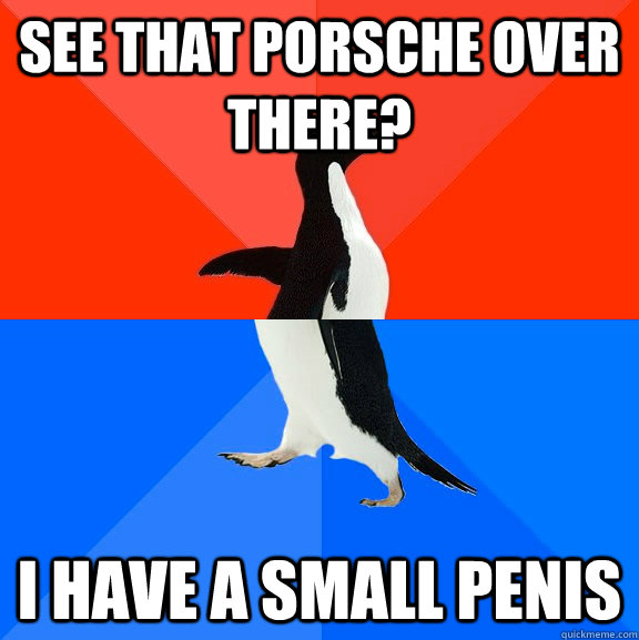 See that Porsche over there? I have a small penis - See that Porsche over there? I have a small penis  Socially Awesome Awkward Penguin