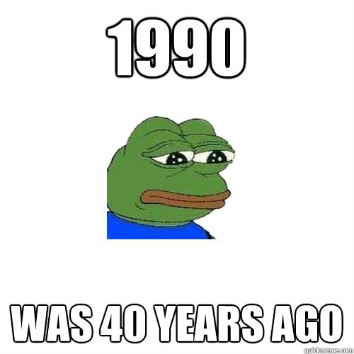 1990 was 40 years ago  Sad Frog