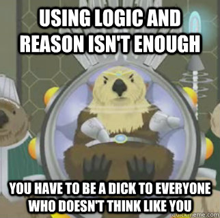 Using logic and reason isn't enough You have to be a dick to everyone who doesn't think like you  