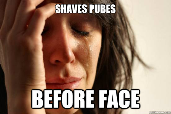 shaves pubes before face  First World Problems
