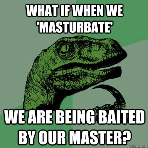 what if when we 'masturbate' we are being baited by our master?  Philosoraptor