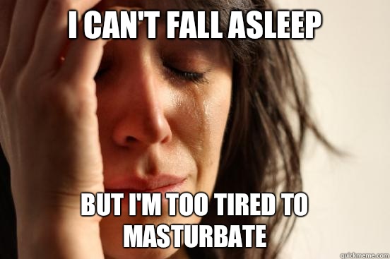 I can't fall asleep But I'm too tired to masturbate  First World Problems
