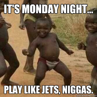 IT'S MONDAY NIGHT... PLAY LIKE JETS, NIGGAS.  Its friday niggas