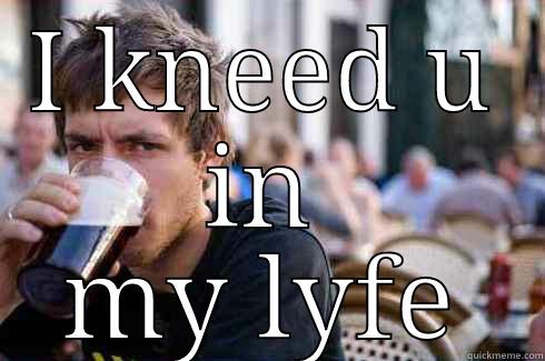 I KNEED U IN MY LYFE Lazy College Senior