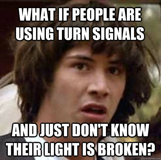 what if people are using turn signals and just don't know their light is broken?  conspiracy keanu