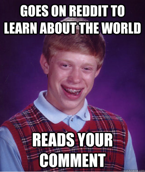 Goes on reddit to learn about the world reads your comment  Bad Luck Brian