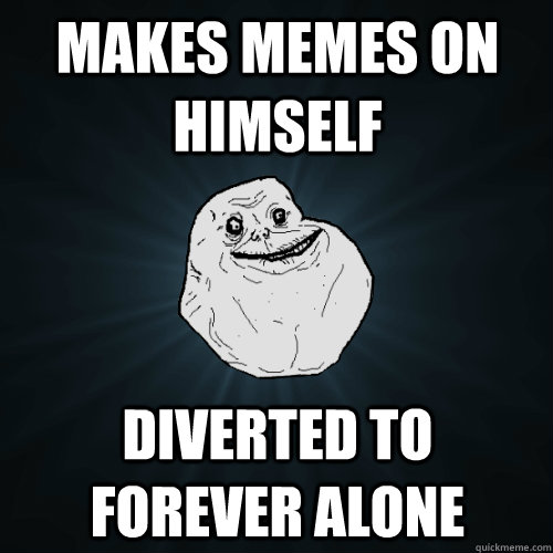 makes memes on himself diverted to forever alone  Forever Alone