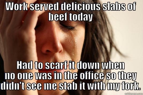 WORK SERVED DELICIOUS SLABS OF BEEF TODAY HAD TO SCARF IT DOWN WHEN NO ONE WAS IN THE OFFICE SO THEY DIDN'T SEE ME STAB IT WITH MY FORK. First World Problems