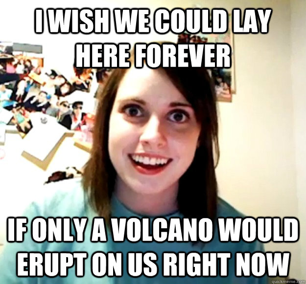 I wish we could lay here forever If only a volcano would erupt on us right now - I wish we could lay here forever If only a volcano would erupt on us right now  Misc