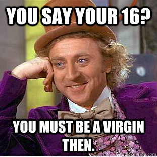 you say your 16? you must be a virgin then.  Creepy Wonka