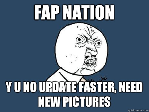 Fap Nation y u no update faster, need new pictures  Y U No