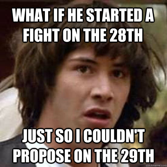 what if he started a fight on the 28th Just so I couldn't propose on the 29th - what if he started a fight on the 28th Just so I couldn't propose on the 29th  conspiracy keanu