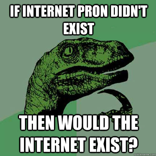 If internet pron didn't exist  then would the internet exist?  Philosoraptor